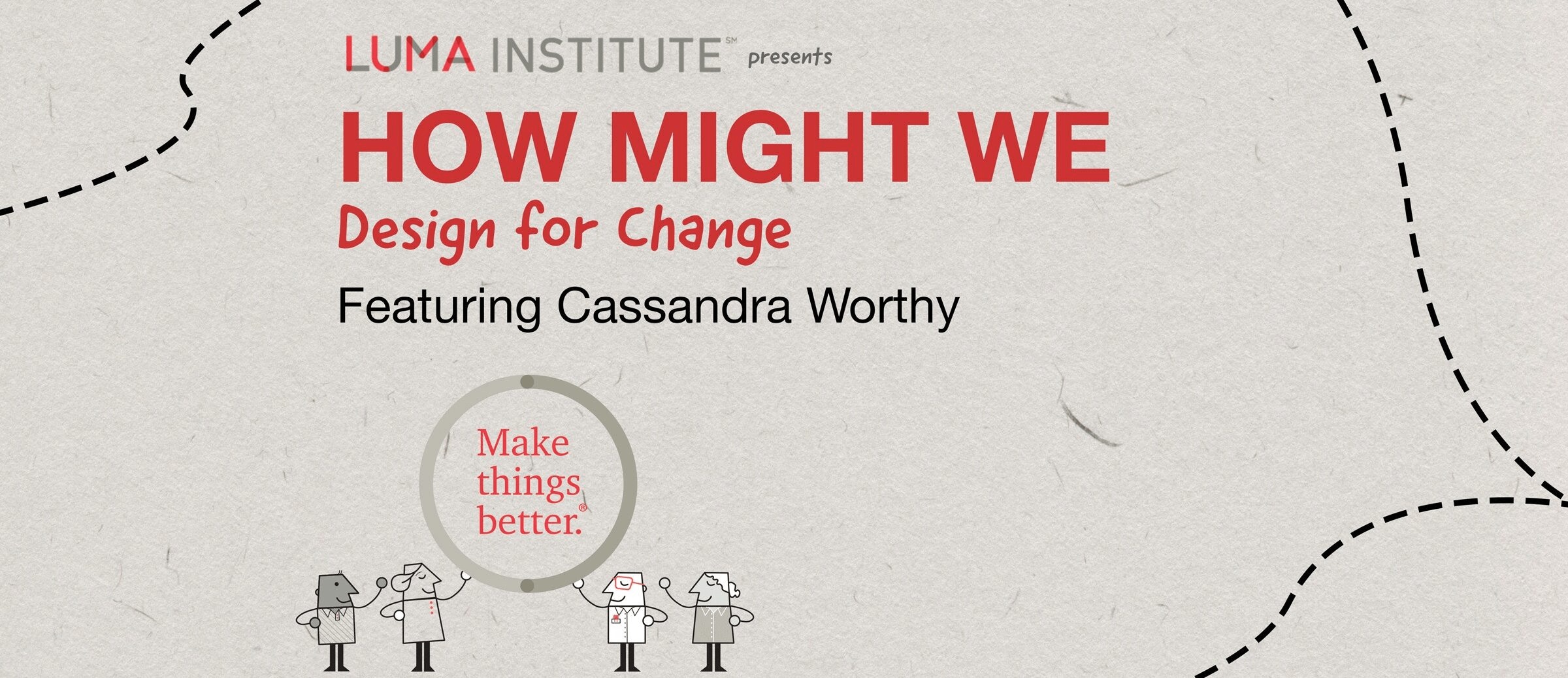 A graphic displaying the words LUMA Institute presents How Might We Desigh for Change Featuring Cassandra Worthy. Two LUMApics are holding up a circle that says Make thing better.
